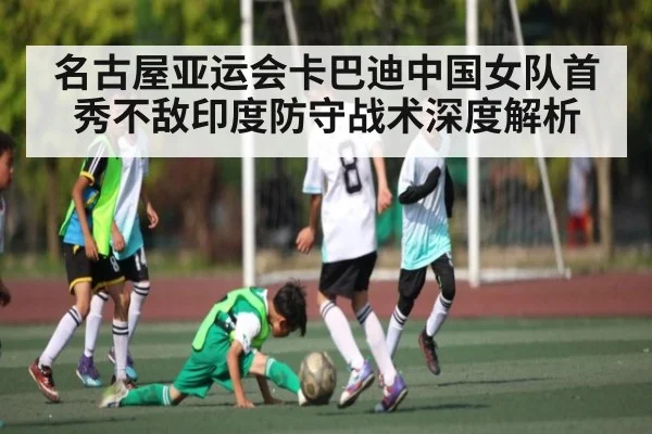 名古屋亚运会卡巴迪中国女队首秀不敌印度防守战术深度解析