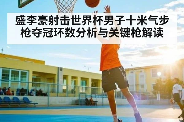 盛李豪射击世界杯男子十米气步枪夺冠环数分析与关键枪解读