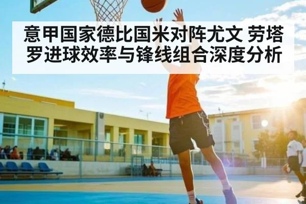 意甲国家德比国米对阵尤文 劳塔罗进球效率与锋线组合深度分析