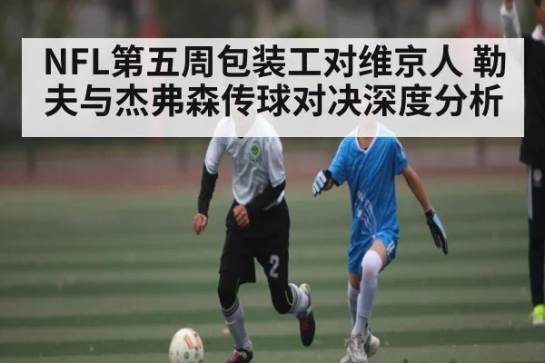 NFL第五周包装工对维京人 勒夫与杰弗森传球对决深度分析