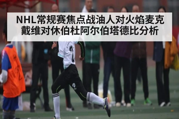 NHL常规赛焦点战油人对火焰麦克戴维对休伯杜阿尔伯塔德比分析