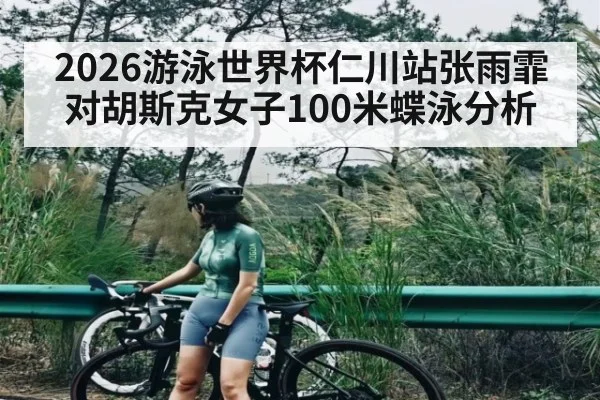 2026游泳世界杯仁川站张雨霏对胡斯克女子100米蝶泳分析