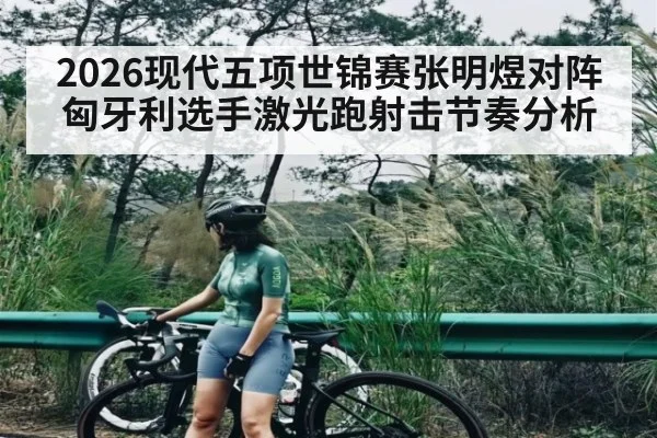 2026现代五项世锦赛张明煜对阵匈牙利选手激光跑射击节奏分析