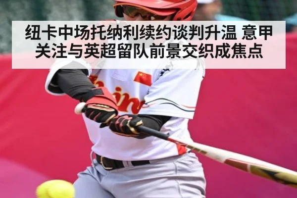 纽卡中场托纳利续约谈判升温 意甲关注与英超留队前景交织成焦点